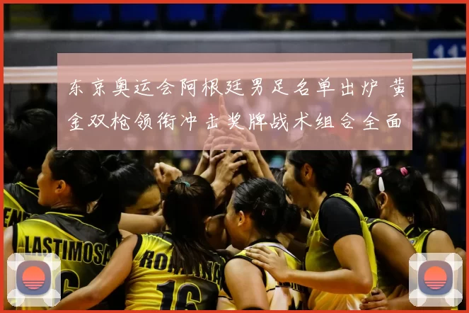 东京奥运会阿根廷男足名单出炉 黄金双枪领衔冲击奖牌战术组合全面