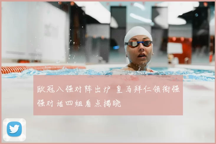 欧冠八强对阵出炉 皇马拜仁领衔强强对话四组看点揭晓