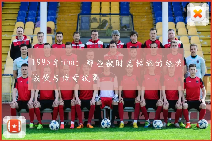 1995年nba：那些被时光铭记的经典战役与传奇故事