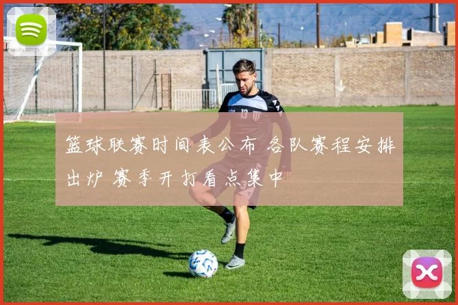 篮球联赛时间表公布 各队赛程安排出炉 赛季开打看点集中