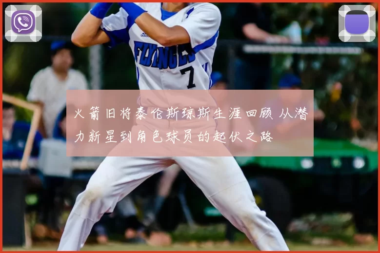 火箭旧将泰伦斯琼斯生涯回顾 从潜力新星到角色球员的起伏之路