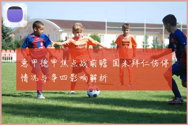 意甲德甲焦点战前瞻 国米拜仁伤停情况与争四影响解析