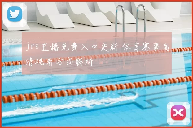 jrs直播免费入口更新 体育赛事高清观看方式解析
