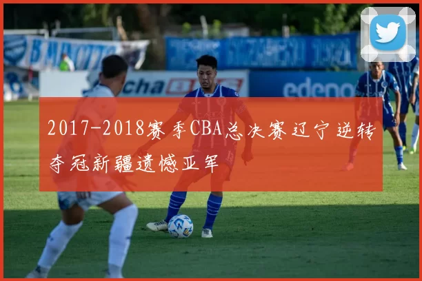 2017-2018赛季CBA总决赛辽宁逆转夺冠新疆遗憾亚军