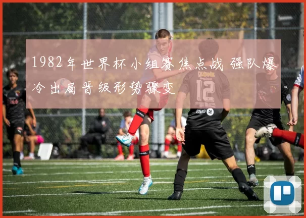 1982年世界杯小组赛焦点战 强队爆冷出局晋级形势骤变
