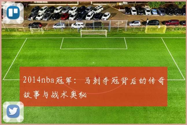 2014nba冠军：马刺夺冠背后的传奇故事与战术奥秘