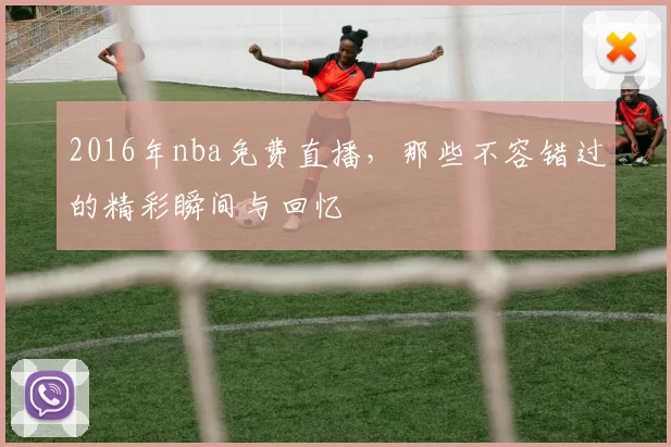 2016年nba免费直播，那些不容错过的精彩瞬间与回忆