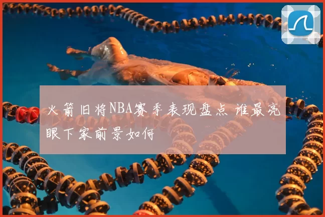 火箭旧将NBA赛季表现盘点 谁最亮眼下家前景如何