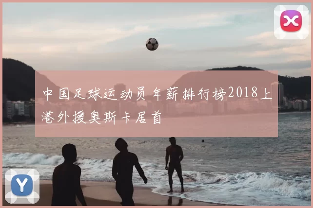 中国足球运动员年薪排行榜2018上港外援奥斯卡居首