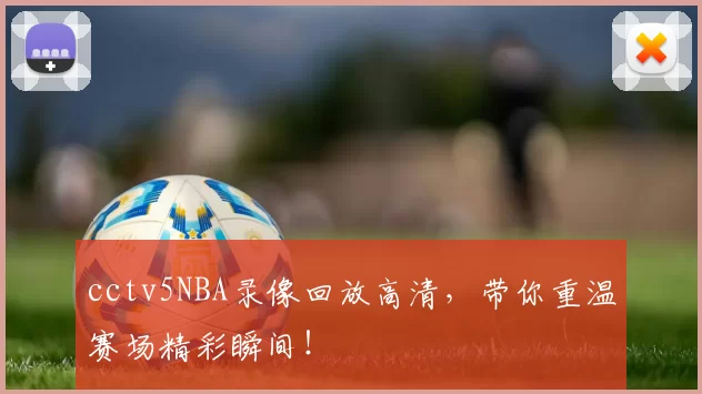 cctv5NBA录像回放高清，带你重温赛场精彩瞬间！