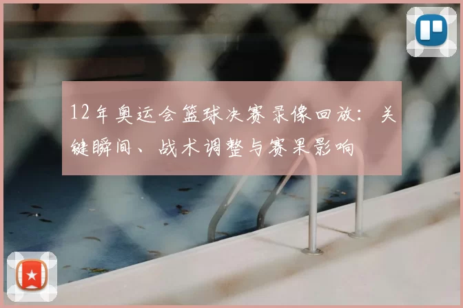12年奥运会篮球决赛录像回放：关键瞬间、战术调整与赛果影响