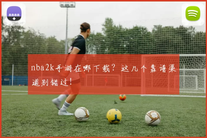 nba2k手游在哪下载？这几个靠谱渠道别错过！