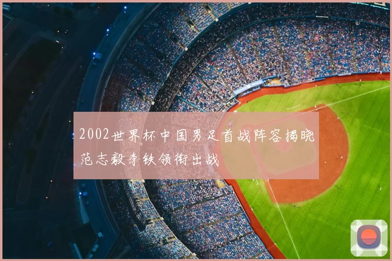 2002世界杯中国男足首战阵容揭晓范志毅李铁领衔出战