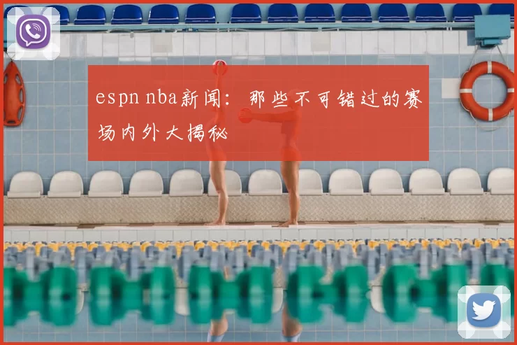 espn nba新闻：那些不可错过的赛场内外大揭秘