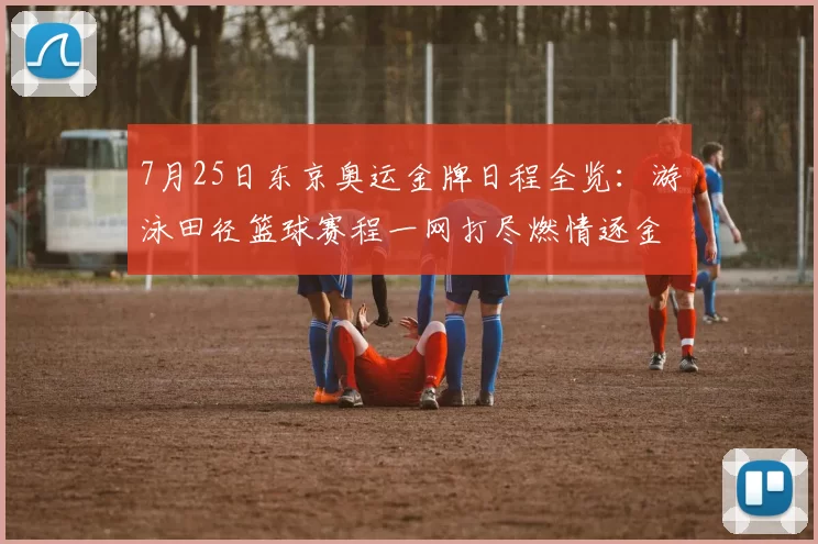 7月25日东京奥运金牌日程全览：游泳田径篮球赛程一网打尽燃情逐金