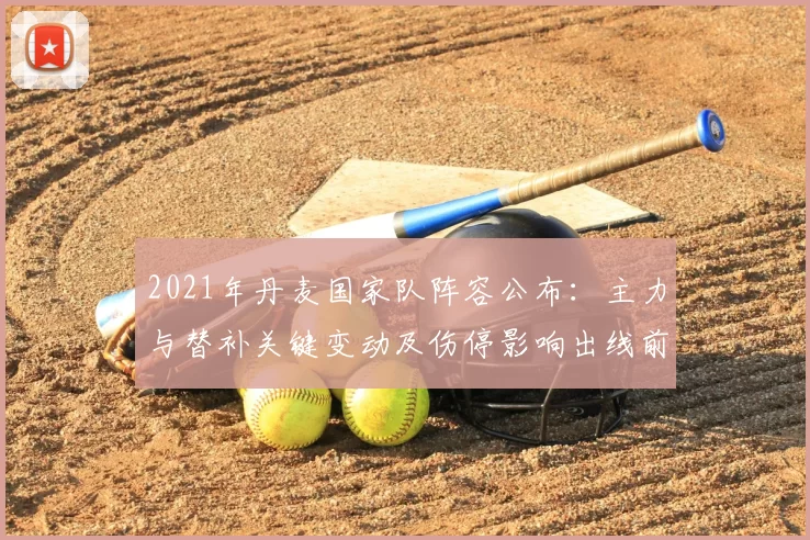 2021年丹麦国家队阵容公布：主力与替补关键变动及伤停影响出线前景