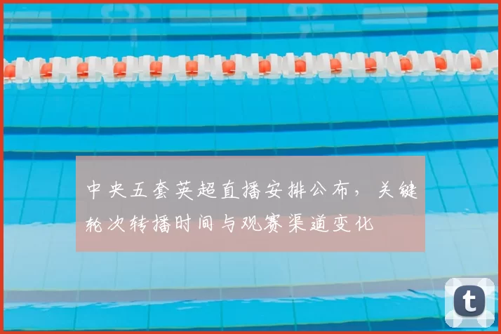 中央五套英超直播安排公布，关键轮次转播时间与观赛渠道变化