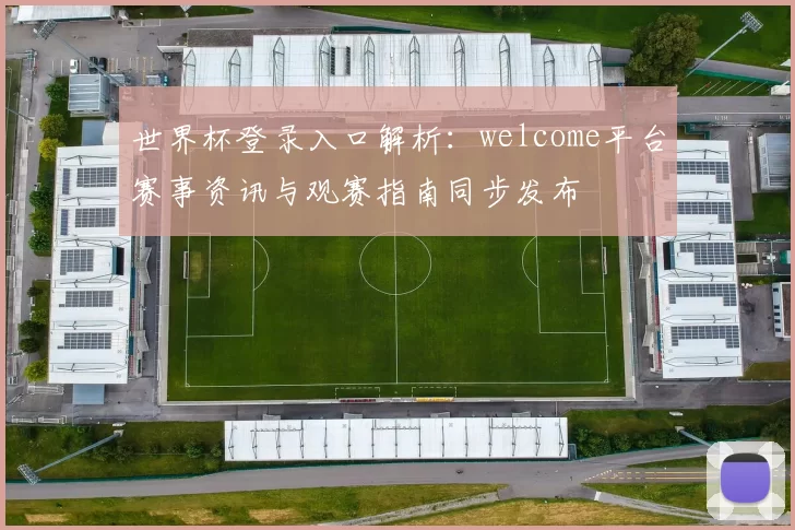 世界杯登录入口解析：welcome平台赛事资讯与观赛指南同步发布