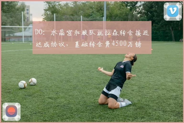 DO：水晶宫和狼队就拉森转会接近达成协议，基础转会费4500万镑