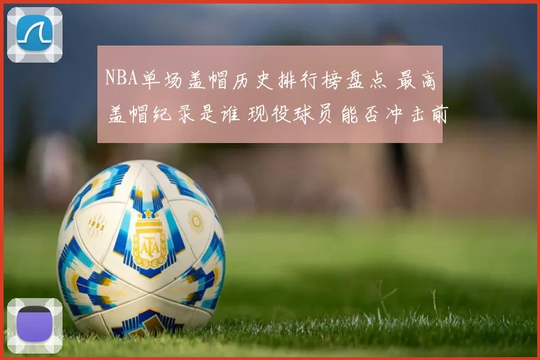 NBA单场盖帽历史排行榜盘点 最高盖帽纪录是谁 现役球员能否冲击前十