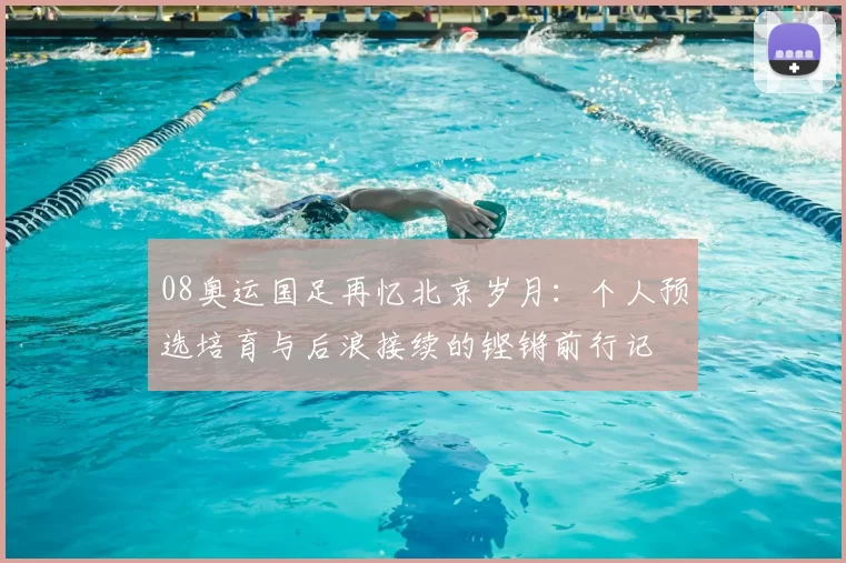 08奥运国足再忆北京岁月：个人预选培育与后浪接续的铿锵前行记
