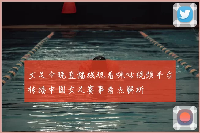 女足今晚直播线观看咪咕视频平台转播中国女足赛事看点解析