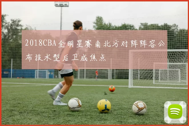 2018CBA全明星赛南北方对阵阵容公布技术型后卫成焦点