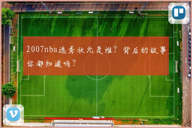 2007nba选秀状元是谁？背后的故事你都知道吗？