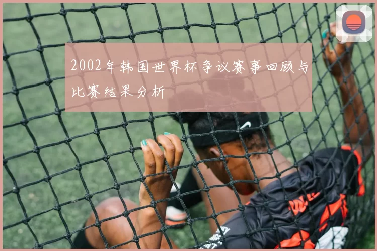 2002年韩国世界杯争议赛事回顾与比赛结果分析