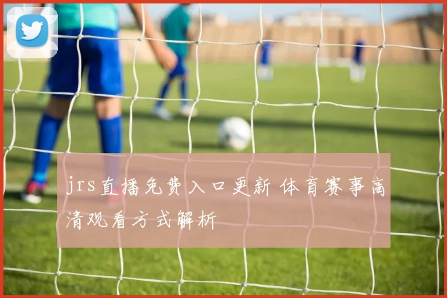 jrs直播免费入口更新 体育赛事高清观看方式解析