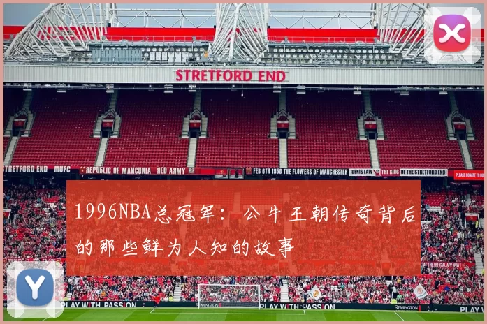 1996NBA总冠军：公牛王朝传奇背后的那些鲜为人知的故事