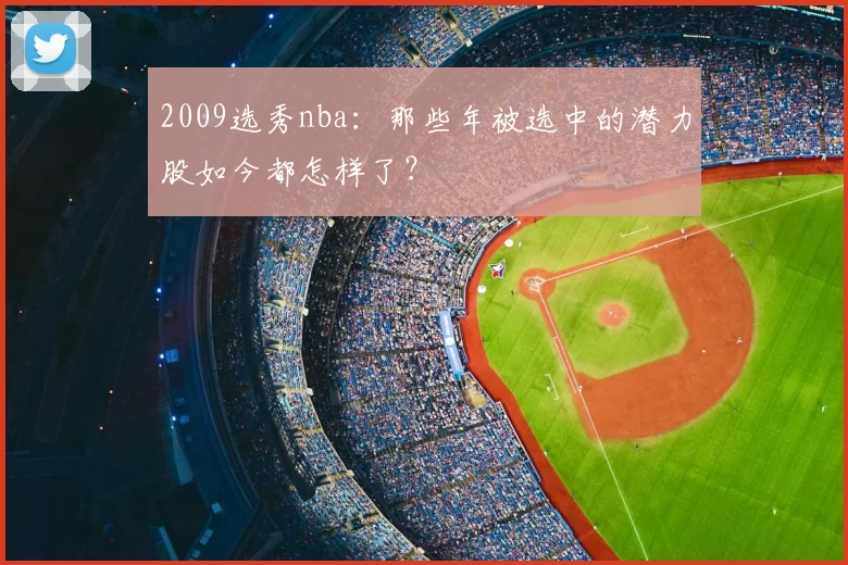 2009选秀nba：那些年被选中的潜力股如今都怎样了？
