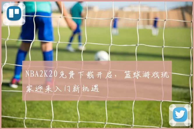 NBA2K20免费下载开启，篮球游戏玩家迎来入门新机遇