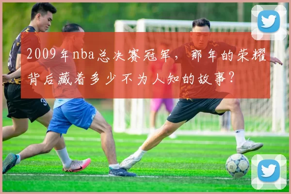 2009年nba总决赛冠军，那年的荣耀背后藏着多少不为人知的故事？