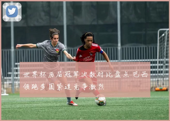 世界杯历届冠军次数对比盘点 巴西领跑多国紧追竞争激烈