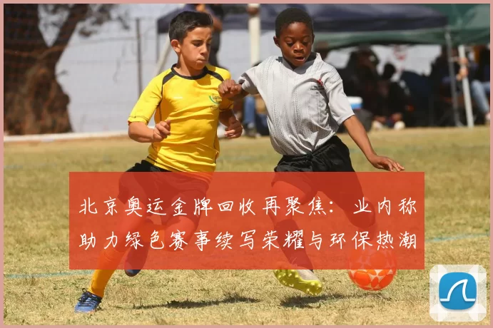 北京奥运金牌回收再聚焦：业内称助力绿色赛事续写荣耀与环保热潮
