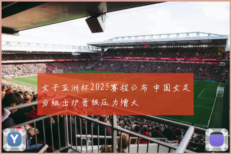 女子亚洲杯2025赛程公布 中国女足分组出炉晋级压力增大