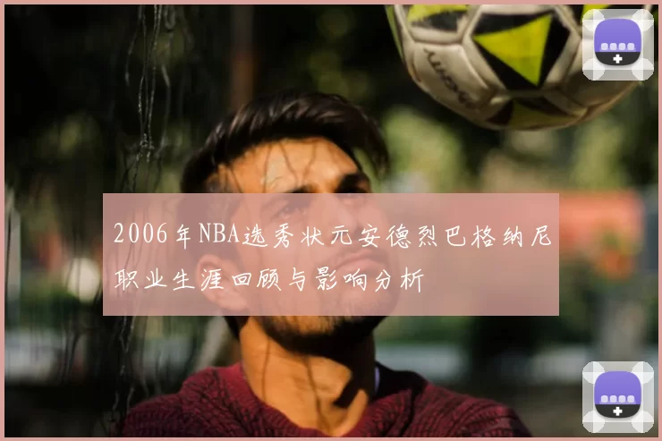 2006年NBA选秀状元安德烈巴格纳尼职业生涯回顾与影响分析