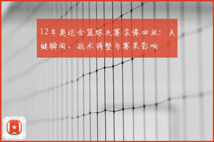 12年奥运会篮球决赛录像回放：关键瞬间、战术调整与赛果影响