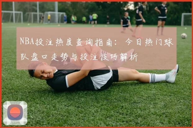 NBA投注热度查询指南：今日热门球队盘口走势与投注技巧解析