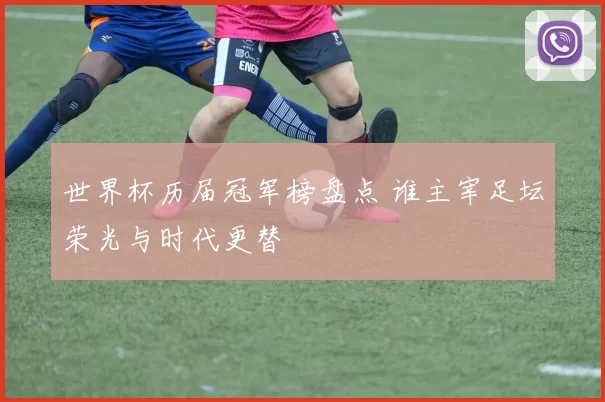 世界杯历届冠军榜盘点 谁主宰足坛荣光与时代更替