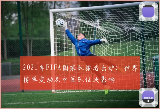2021年FIFA国家队排名出炉：世界榜单变动及中国队位次影响