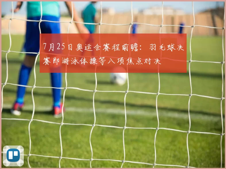 7月25日奥运会赛程前瞻：羽毛球决赛即游泳体操等八项焦点对决