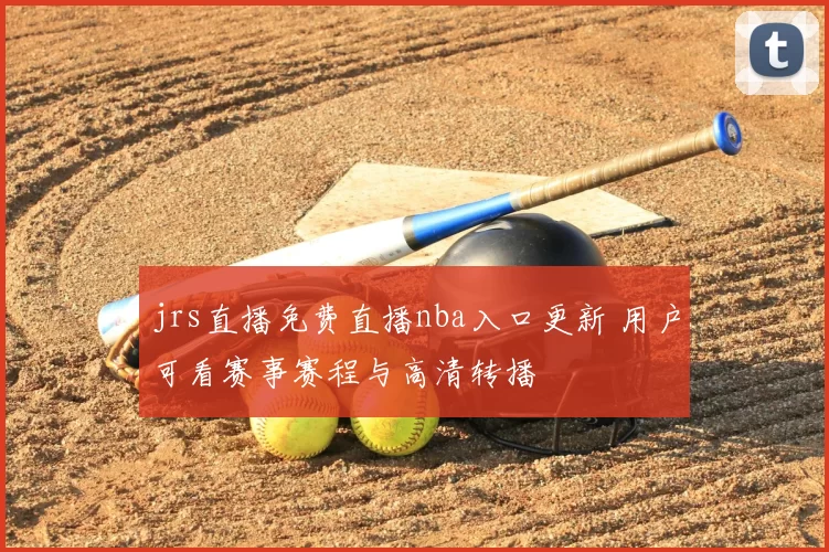 jrs直播免费直播nba入口更新 用户可看赛事赛程与高清转播