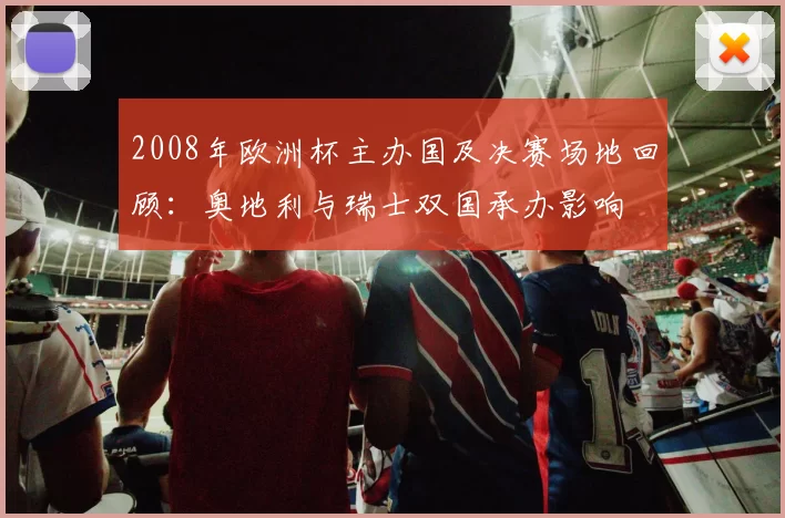2008年欧洲杯主办国及决赛场地回顾：奥地利与瑞士双国承办影响