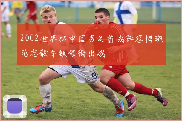 2002世界杯中国男足首战阵容揭晓范志毅李铁领衔出战