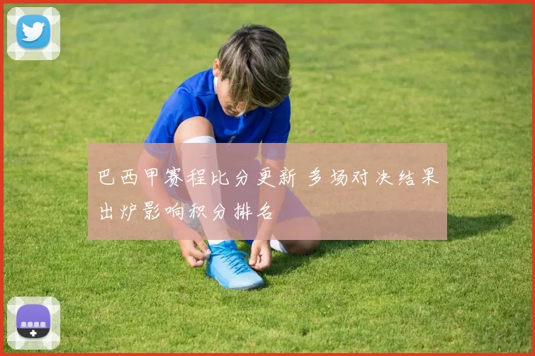 巴西甲赛程比分更新 多场对决结果出炉影响积分排名