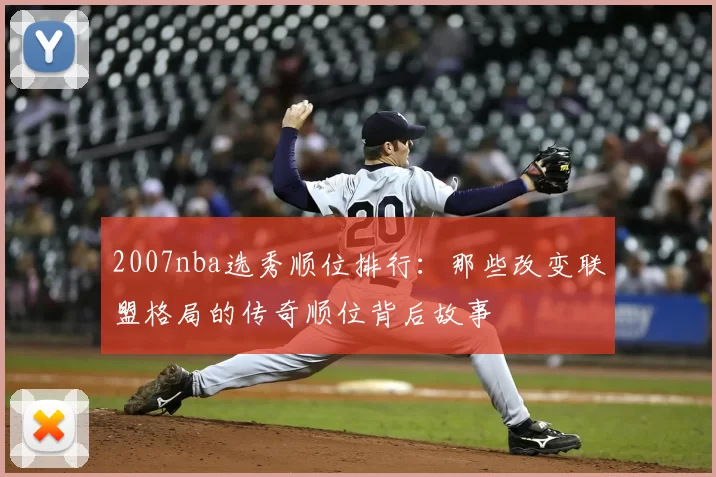 2007nba选秀顺位排行：那些改变联盟格局的传奇顺位背后故事
