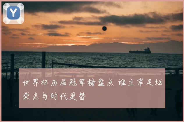 世界杯历届冠军榜盘点 谁主宰足坛荣光与时代更替