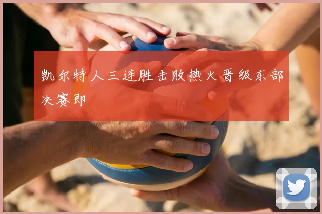 凯尔特人三连胜击败热火晋级东部决赛即